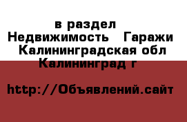  в раздел : Недвижимость » Гаражи . Калининградская обл.,Калининград г.